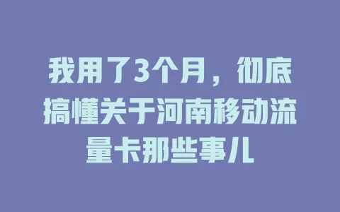 我用了3个月，彻底搞懂关于河南移动流量卡那些事儿