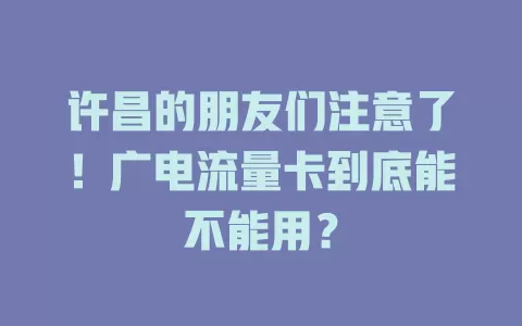 许昌的朋友们注意了！广电流量卡到底能不能用？