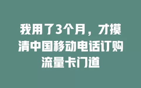 我用了3个月，才摸清中国移动电话订购流量卡门道