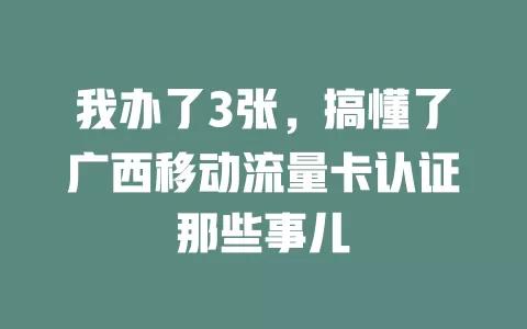 我办了3张，搞懂了广西移动流量卡认证那些事儿