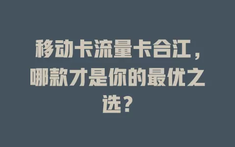 移动卡流量卡合江，哪款才是你的最优之选？
