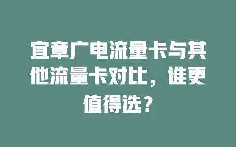宜章广电流量卡与其他流量卡对比，谁更值得选？