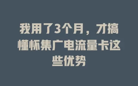 我用了3个月，才搞懂怀集广电流量卡这些优势
