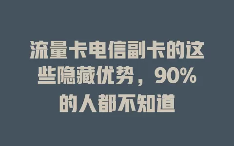 流量卡电信副卡的这些隐藏优势，90%的人都不知道