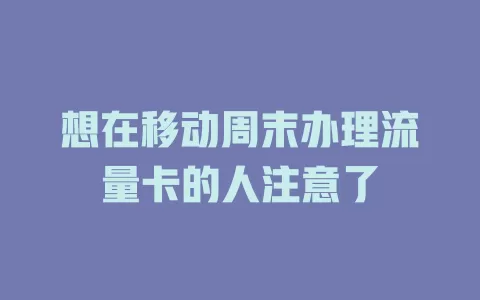 想在移动周末办理流量卡的人注意了