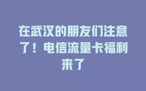 在武汉的朋友们注意了！电信流量卡福利来了