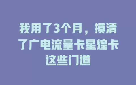 我用了3个月，摸清了广电流量卡星煌卡这些门道