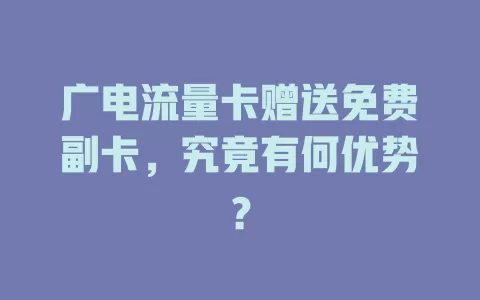广电流量卡赠送免费副卡，究竟有何优势？