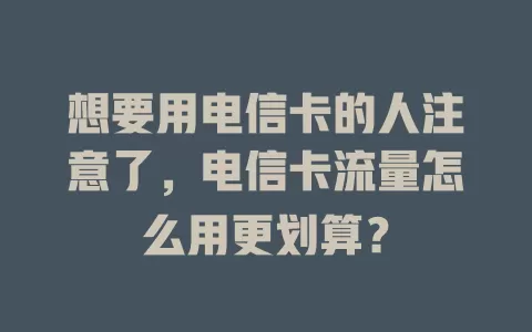 想要用电信卡的人注意了，电信卡流量怎么用更划算？