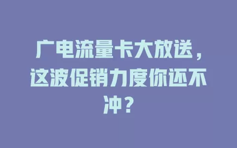 广电流量卡大放送，这波促销力度你还不冲？