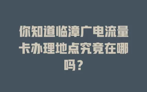你知道临漳广电流量卡办理地点究竟在哪吗？
