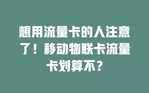 想用流量卡的人注意了！移动物联卡流量卡划算不？