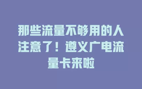 那些流量不够用的人注意了！遵义广电流量卡来啦