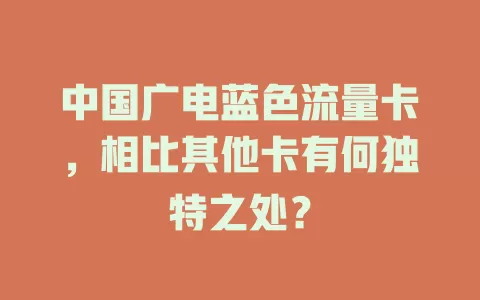中国广电蓝色流量卡，相比其他卡有何独特之处？