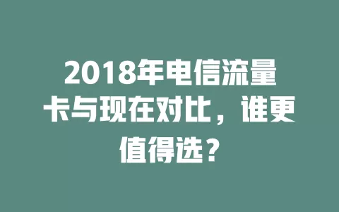 2018年电信流量卡与现在对比，谁更值得选？