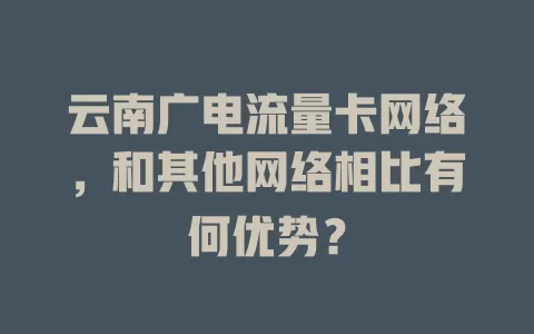 云南广电流量卡网络，和其他网络相比有何优势？