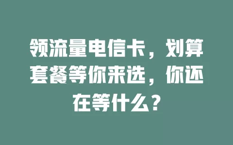 领流量电信卡，划算套餐等你来选，你还在等什么？