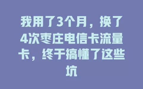 我用了3个月，换了4次枣庄电信卡流量卡，终于搞懂了这些坑