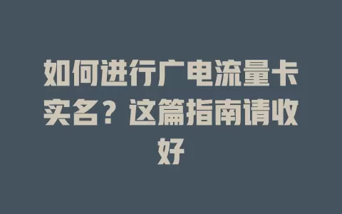 如何进行广电流量卡实名？这篇指南请收好