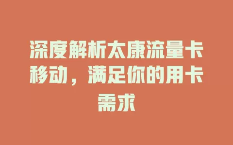 深度解析太康流量卡移动，满足你的用卡需求