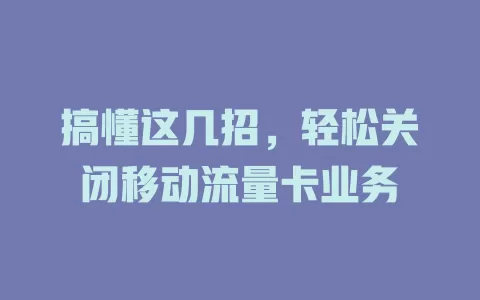 搞懂这几招，轻松关闭移动流量卡业务