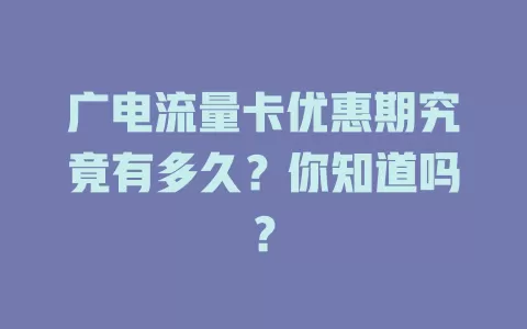 广电流量卡优惠期究竟有多久？你知道吗？