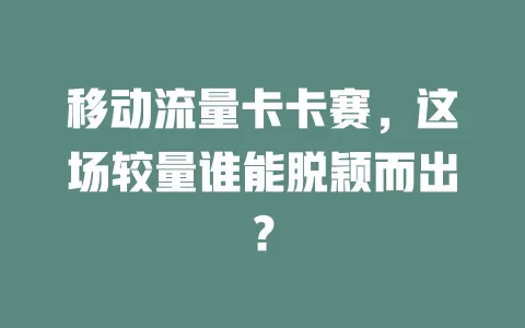 移动流量卡卡赛，这场较量谁能脱颖而出？