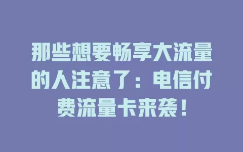 那些想要畅享大流量的人注意了：电信付费流量卡来袭！
