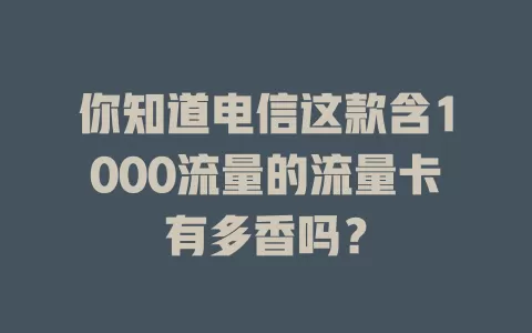 你知道电信这款含1000流量的流量卡有多香吗？