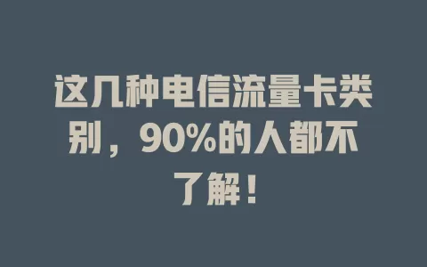 这几种电信流量卡类别，90%的人都不了解！