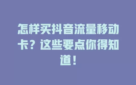 怎样买抖音流量移动卡？这些要点你得知道！