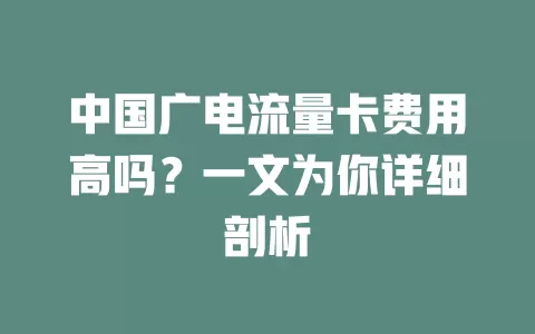中国广电流量卡费用高吗？一文为你详细剖析