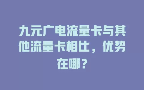 九元广电流量卡与其他流量卡相比，优势在哪？