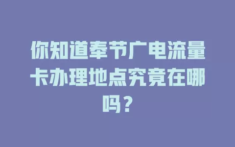 你知道奉节广电流量卡办理地点究竟在哪吗？