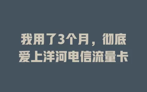 我用了3个月，彻底爱上洋河电信流量卡