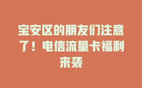 宝安区的朋友们注意了！电信流量卡福利来袭