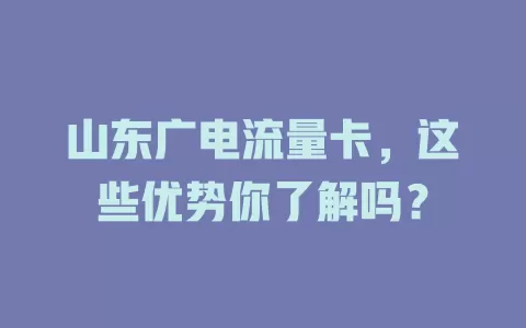 山东广电流量卡，这些优势你了解吗？