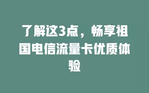 了解这3点，畅享祖国电信流量卡优质体验