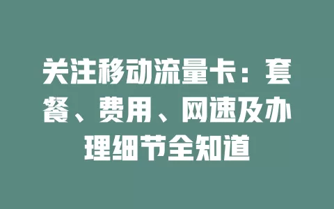 关注移动流量卡：套餐、费用、网速及办理细节全知道