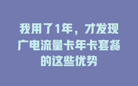 我用了1年，才发现广电流量卡年卡套餐的这些优势