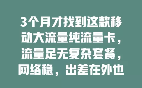3个月才找到这款移动大流量纯流量卡，流量足无复杂套餐，网络稳，出差在外也能随时畅享，告别流量困扰