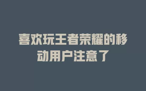 喜欢玩王者荣耀的移动用户注意了
