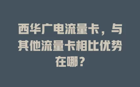 西华广电流量卡，与其他流量卡相比优势在哪？