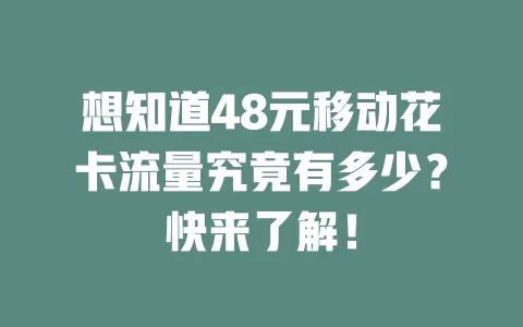 想知道48元移动花卡流量究竟有多少？快来了解！