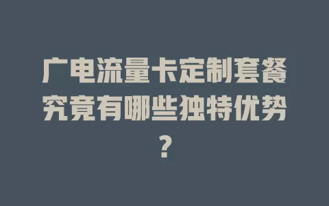 广电流量卡定制套餐究竟有哪些独特优势？