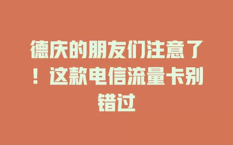 德庆的朋友们注意了！这款电信流量卡别错过