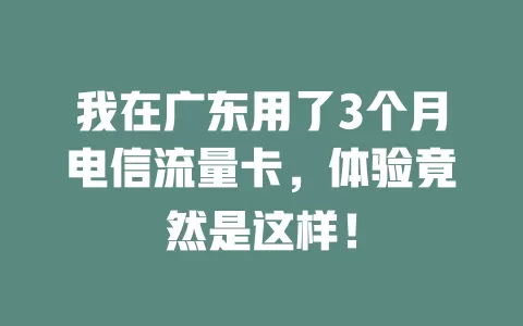 我在广东用了3个月电信流量卡，体验竟然是这样！