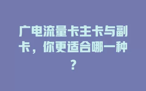 广电流量卡主卡与副卡，你更适合哪一种？
