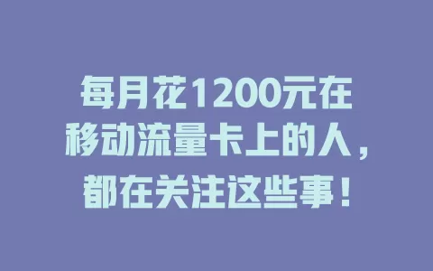 每月花1200元在移动流量卡上的人，都在关注这些事！