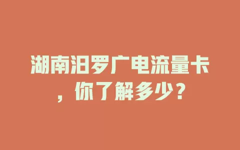湖南汨罗广电流量卡，你了解多少？